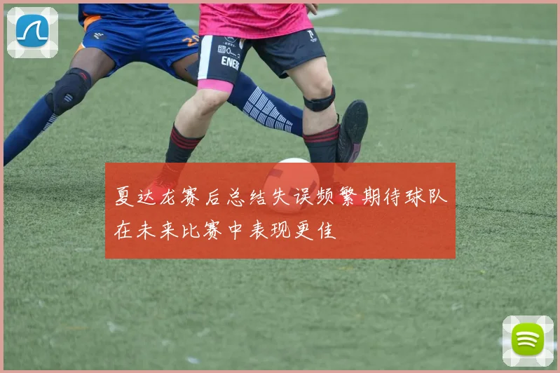 夏达龙赛后总结失误频繁期待球队在未来比赛中表现更佳