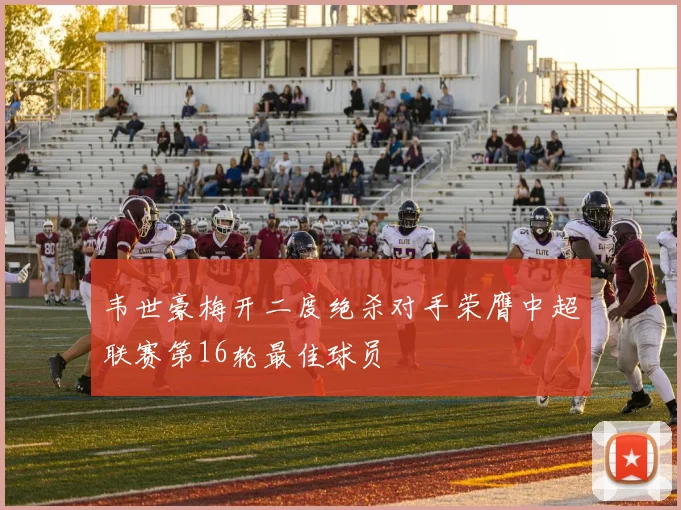 韦世豪梅开二度绝杀对手荣膺中超联赛第16轮最佳球员