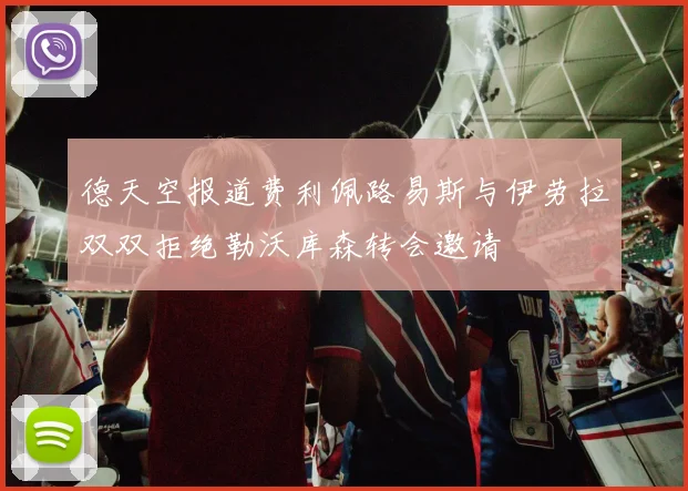 德天空报道费利佩路易斯与伊劳拉双双拒绝勒沃库森转会邀请