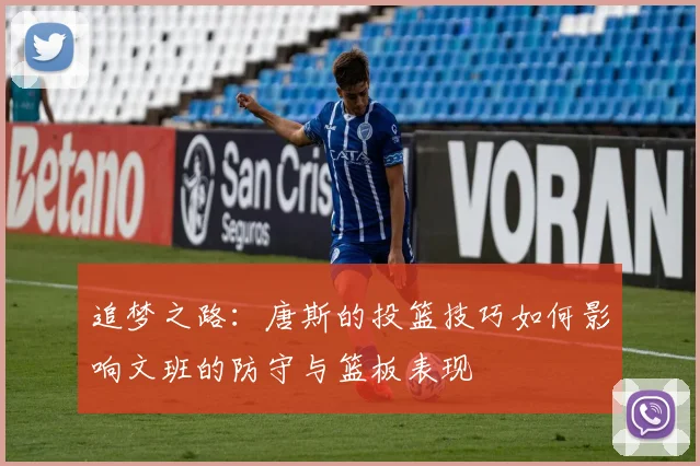 追梦之路：唐斯的投篮技巧如何影响文班的防守与篮板表现