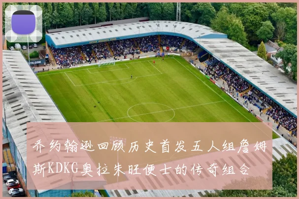 乔约翰逊回顾历史首发五人组詹姆斯KDKG奥拉朱旺便士的传奇组合