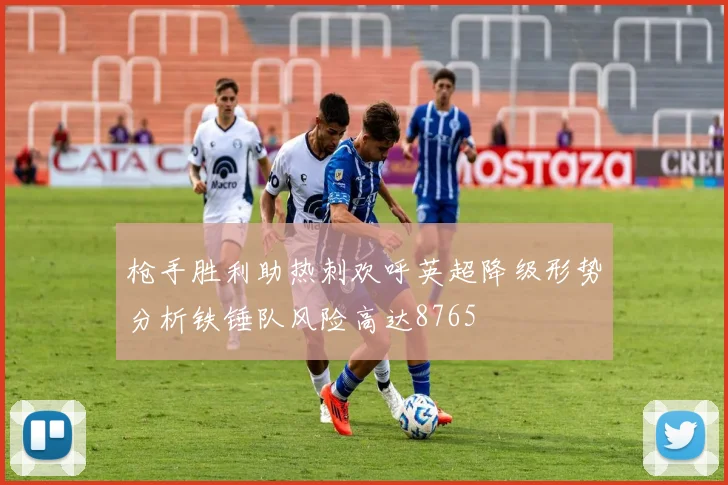 枪手胜利助热刺欢呼英超降级形势分析铁锤队风险高达8765
