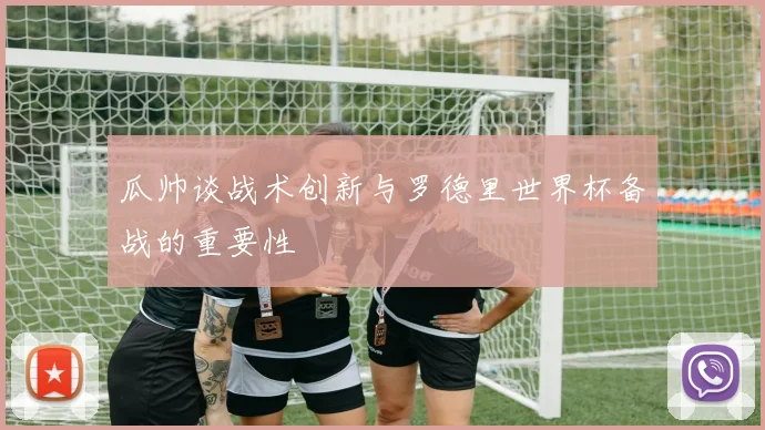 瓜帅谈战术创新与罗德里世界杯备战的重要性