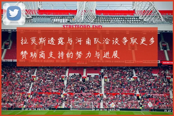 拉莫斯透露与河南队洽谈争取更多赞助商支持的努力与进展
