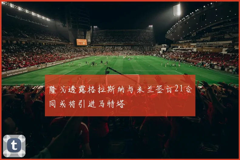 隆戈透露格拉斯纳与米兰签订21合同或将引进马特塔