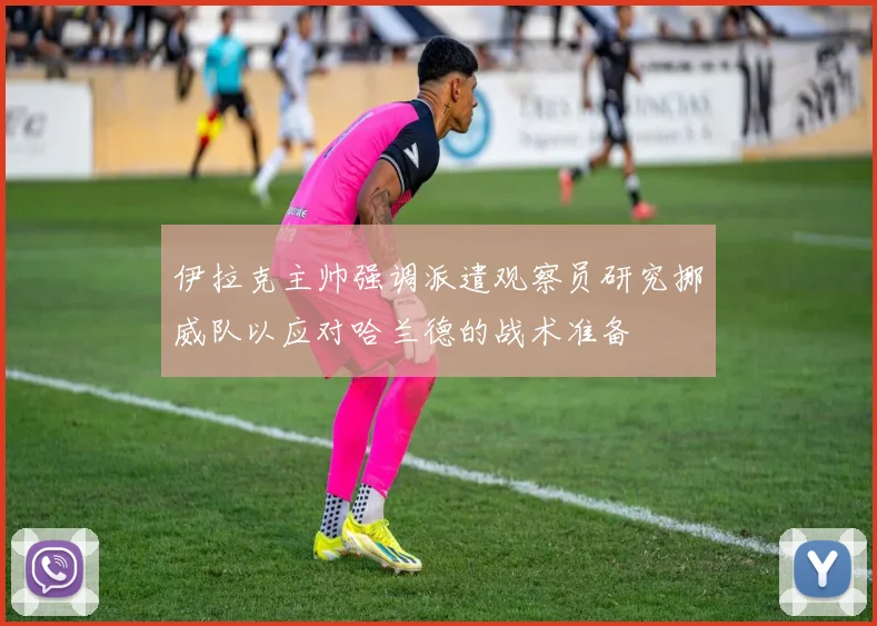 伊拉克主帅强调派遣观察员研究挪威队以应对哈兰德的战术准备