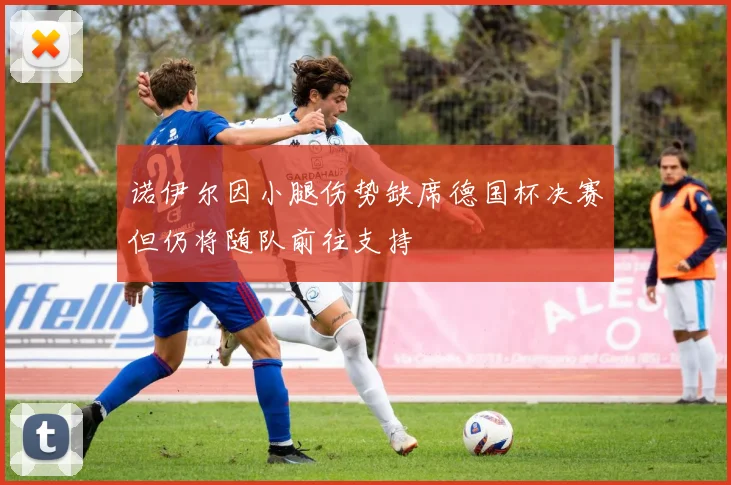 诺伊尔因小腿伤势缺席德国杯决赛但仍将随队前往支持