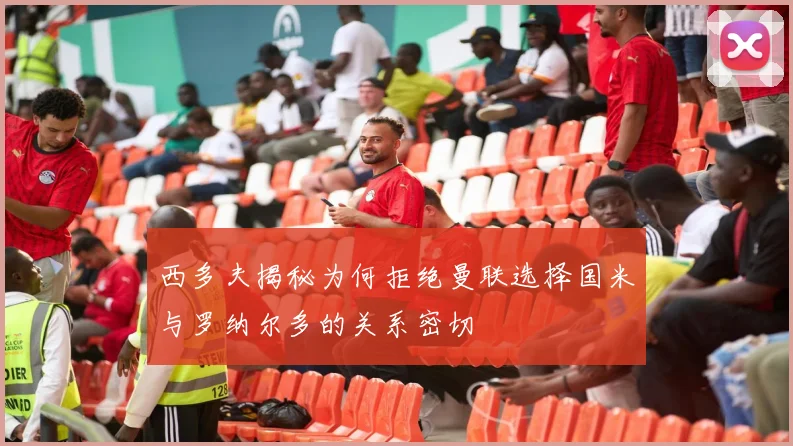 西多夫揭秘为何拒绝曼联选择国米与罗纳尔多的关系密切