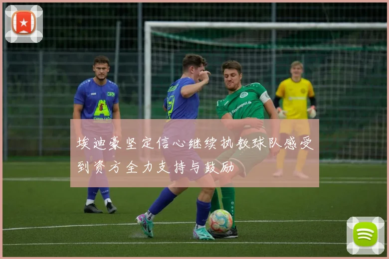 埃迪豪坚定信心继续执教球队感受到资方全力支持与鼓励