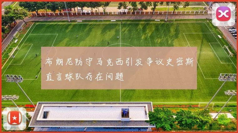布朗尼防守马克西引发争议史密斯直言球队存在问题