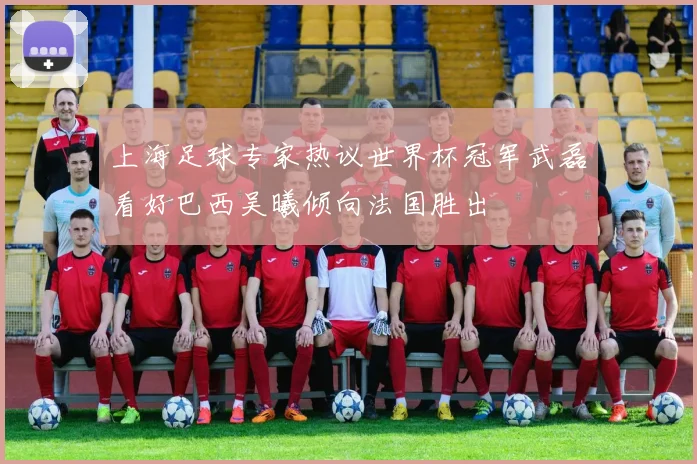 上海足球专家热议世界杯冠军武磊看好巴西吴曦倾向法国胜出