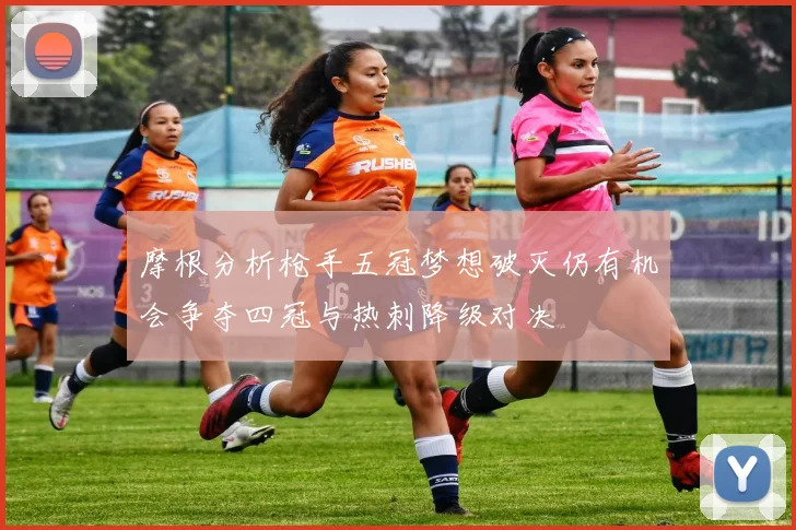 摩根分析枪手五冠梦想破灭仍有机会争夺四冠与热刺降级对决