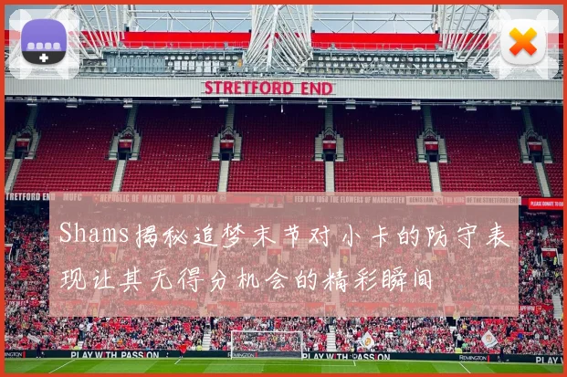 Shams揭秘追梦末节对小卡的防守表现让其无得分机会的精彩瞬间