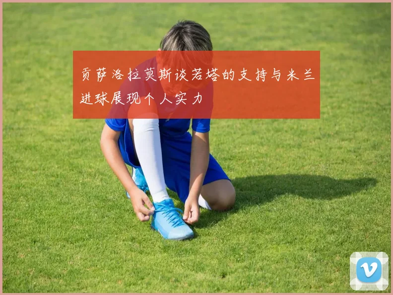 贡萨洛拉莫斯谈若塔的支持与米兰进球展现个人实力