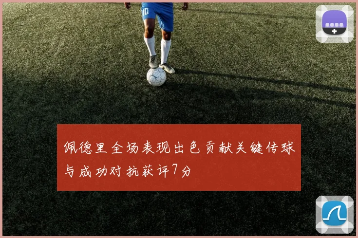 佩德里全场表现出色贡献关键传球与成功对抗获评7分
