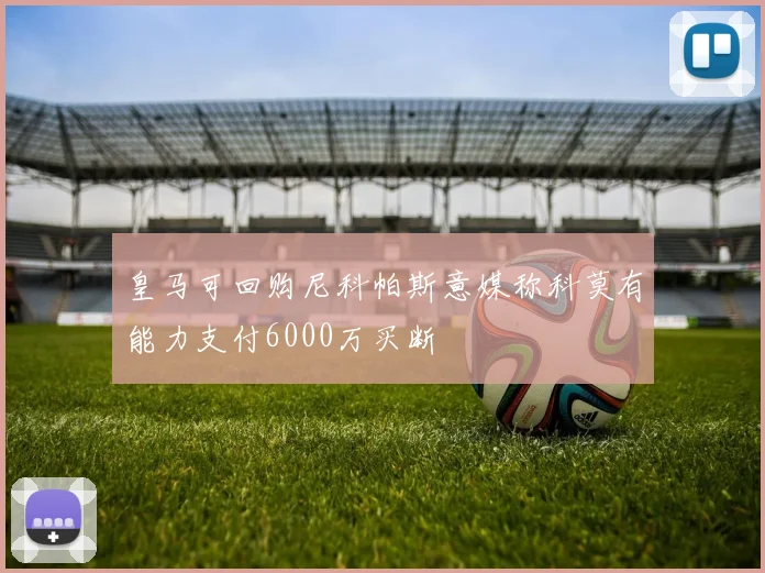 皇马可回购尼科帕斯意媒称科莫有能力支付6000万买断
