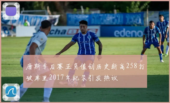 唐斯季后赛正负值创历史新高258打破库里2017年纪录引发热议