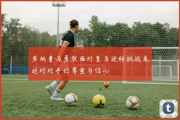 多纳鲁马勇敢面对皇马逆转挑战表达对对手的尊重与信心