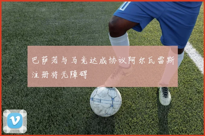 巴萨若与马竞达成协议阿尔瓦雷斯注册将无障碍