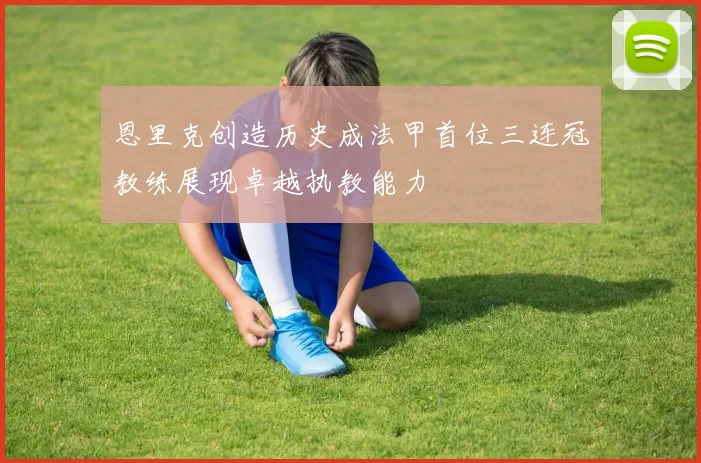 恩里克创造历史成法甲首位三连冠教练展现卓越执教能力