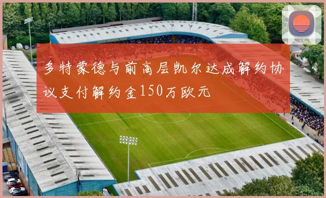 多特蒙德与前高层凯尔达成解约协议支付解约金150万欧元