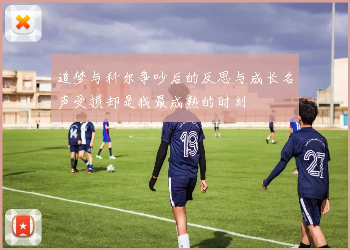 追梦与科尔争吵后的反思与成长名声受损却是我最成熟的时刻