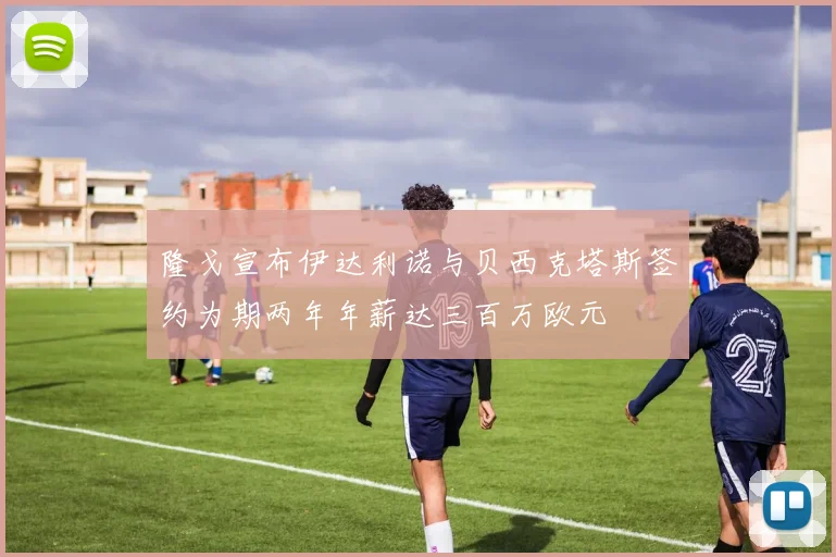 隆戈宣布伊达利诺与贝西克塔斯签约为期两年年薪达三百万欧元