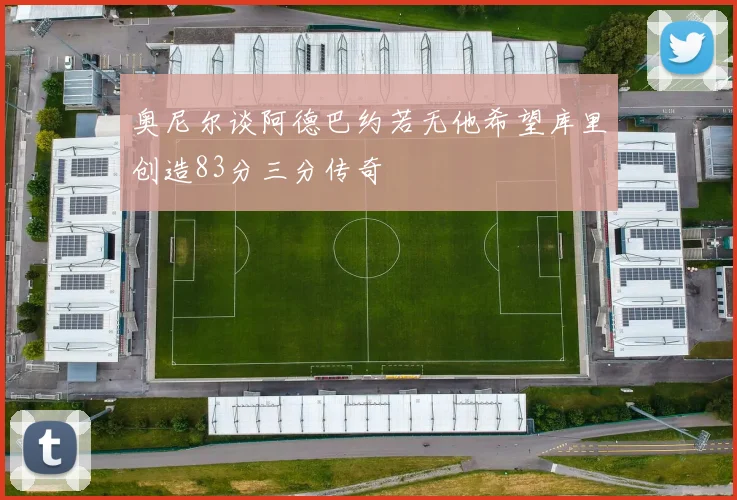奥尼尔谈阿德巴约若无他希望库里创造83分三分传奇