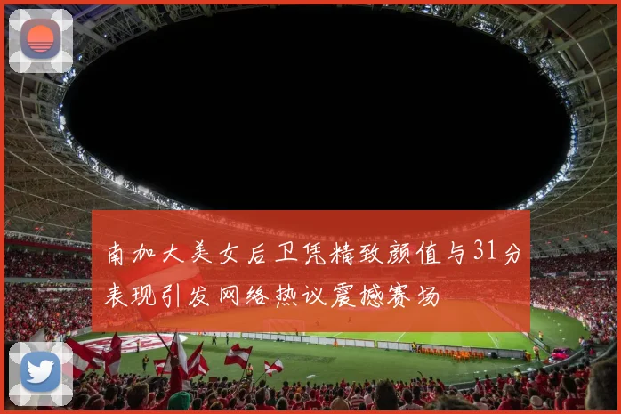 南加大美女后卫凭精致颜值与31分表现引发网络热议震撼赛场