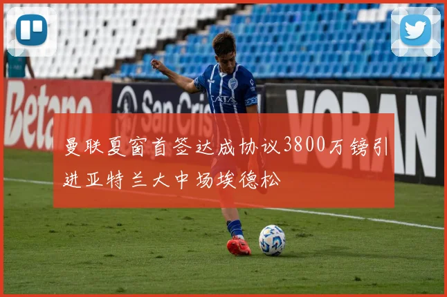 曼联夏窗首签达成协议3800万镑引进亚特兰大中场埃德松