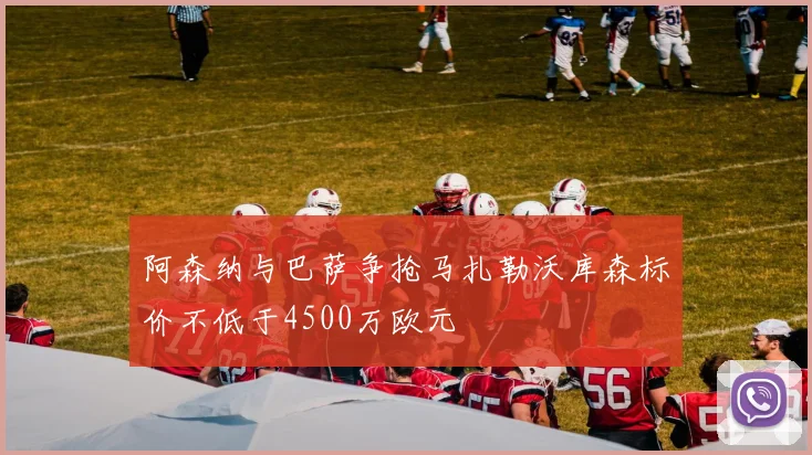 阿森纳与巴萨争抢马扎勒沃库森标价不低于4500万欧元